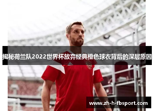 揭秘荷兰队2022世界杯放弃经典橙色球衣背后的深层原因