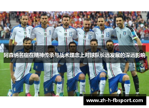 阿森纳名宿在精神传承与战术理念上对球队长远发展的深远影响