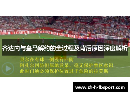 齐达内与皇马解约的全过程及背后原因深度解析