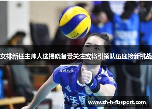 女排新任主帅人选揭晓备受关注或将引领队伍迎接新挑战