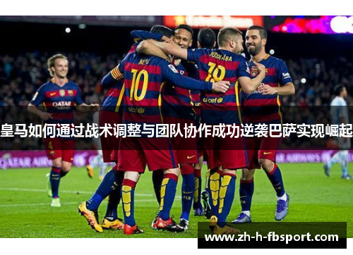 皇马如何通过战术调整与团队协作成功逆袭巴萨实现崛起