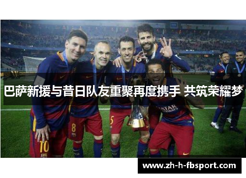巴萨新援与昔日队友重聚再度携手 共筑荣耀梦