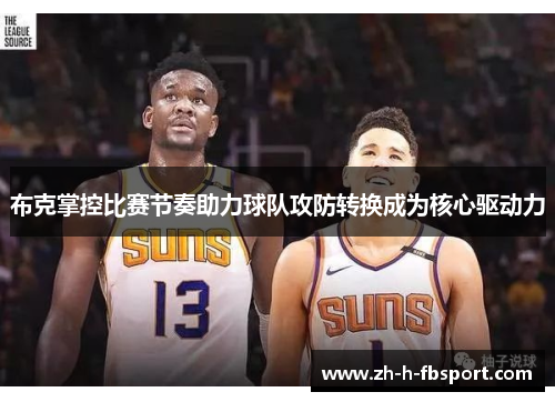 布克掌控比赛节奏助力球队攻防转换成为核心驱动力