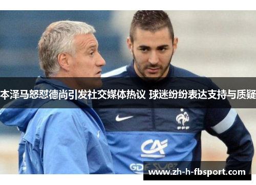 本泽马怒怼德尚引发社交媒体热议 球迷纷纷表达支持与质疑