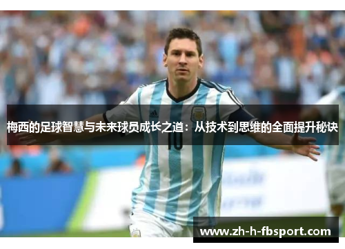 梅西的足球智慧与未来球员成长之道：从技术到思维的全面提升秘诀