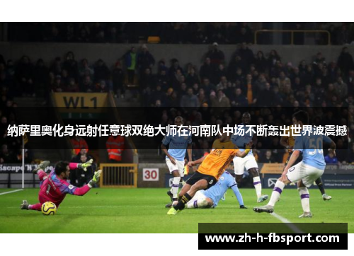 纳萨里奥化身远射任意球双绝大师在河南队中场不断轰出世界波震撼