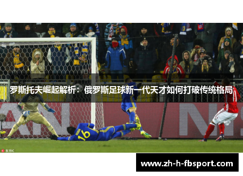 罗斯托夫崛起解析：俄罗斯足球新一代天才如何打破传统格局