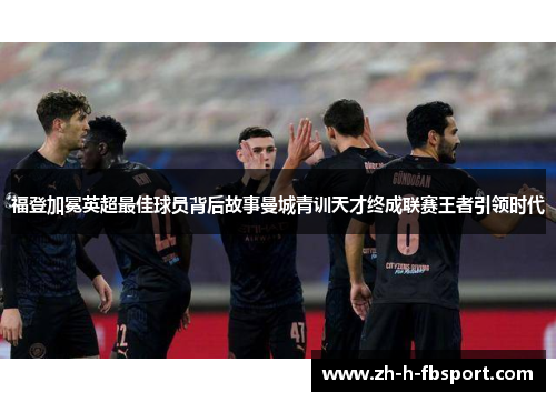 福登加冕英超最佳球员背后故事曼城青训天才终成联赛王者引领时代